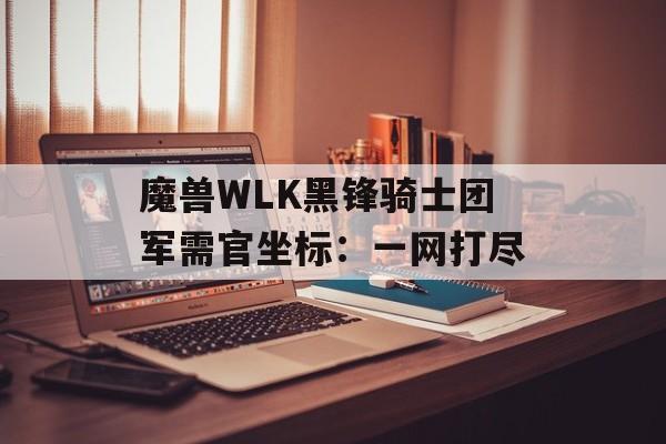 魔兽WLK黑锋骑士团军需官坐标：一网打尽