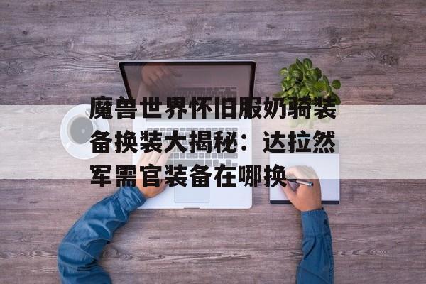 魔兽世界怀旧服奶骑装备换装大揭秘：达拉然军需官装备在哪换