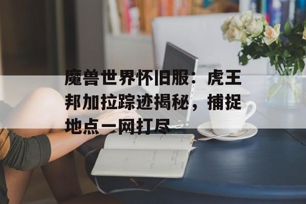 魔兽世界怀旧服：虎王邦加拉踪迹揭秘，捕捉地点一网打尽