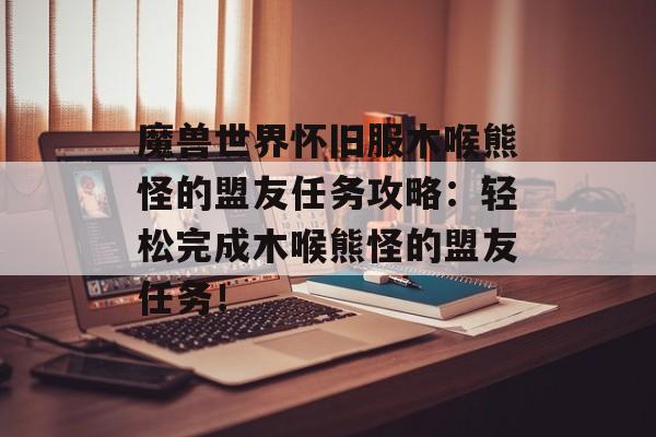 魔兽世界怀旧服木喉熊怪的盟友任务攻略：轻松完成木喉熊怪的盟友任务！