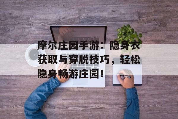 摩尔庄园手游：隐身衣获取与穿脱技巧，轻松隐身畅游庄园！