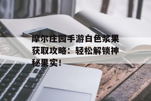 摩尔庄园手游白色浆果获取攻略：轻松解锁神秘果实！