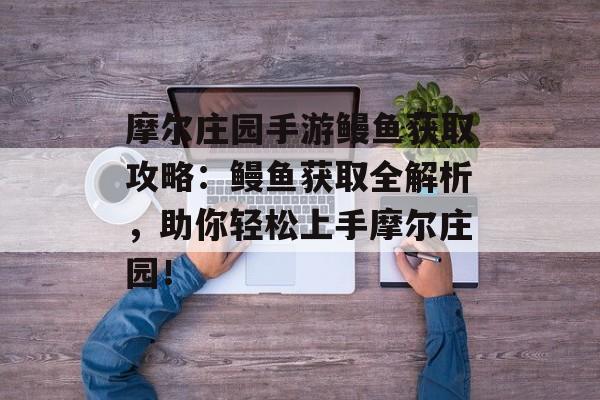 摩尔庄园手游鳗鱼获取攻略：鳗鱼获取全解析，助你轻松上手摩尔庄园！