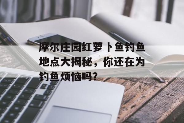 摩尔庄园红萝卜鱼钓鱼地点大揭秘，你还在为钓鱼烦恼吗？