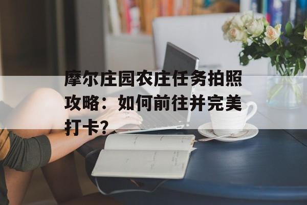 摩尔庄园农庄任务拍照攻略：如何前往并完美打卡？