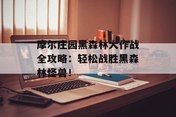 摩尔庄园黑森林大作战全攻略：轻松战胜黑森林怪兽！