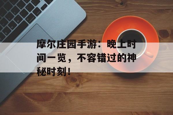 摩尔庄园手游：晚上时间一览，不容错过的神秘时刻！