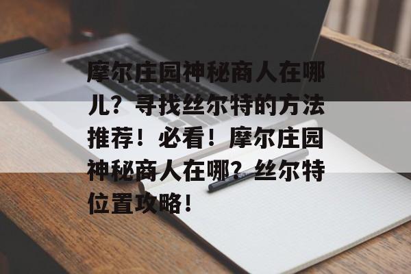 摩尔庄园神秘商人在哪儿？寻找丝尔特的方法推荐！必看！摩尔庄园神秘商人在哪？丝尔特位置攻略！