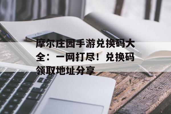 摩尔庄园手游兑换码大全：一网打尽！兑换码领取地址分享