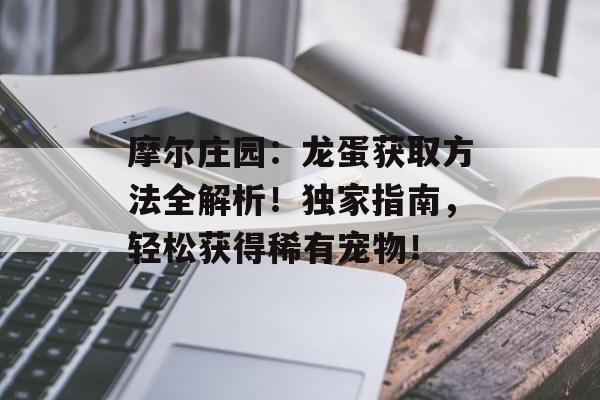 摩尔庄园：龙蛋获取方法全解析！独家指南，轻松获得稀有宠物！