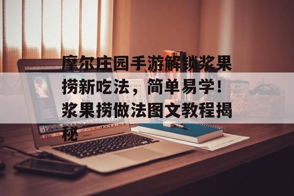 摩尔庄园手游解锁浆果捞新吃法，简单易学！浆果捞做法图文教程揭秘