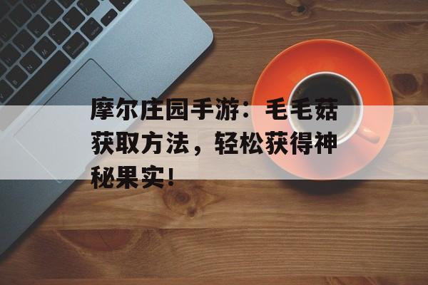 摩尔庄园手游：毛毛菇获取方法，轻松获得神秘果实！