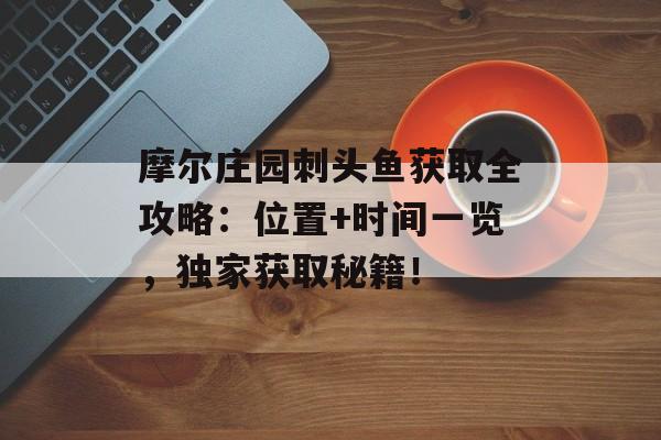 摩尔庄园刺头鱼获取全攻略：位置+时间一览，独家获取秘籍！