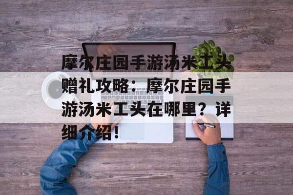 摩尔庄园手游汤米工头赠礼攻略：摩尔庄园手游汤米工头在哪里？详细介绍！