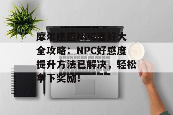 摩尔庄园NPC喜好大全攻略：NPC好感度提升方法已解决，轻松拿下奖励！