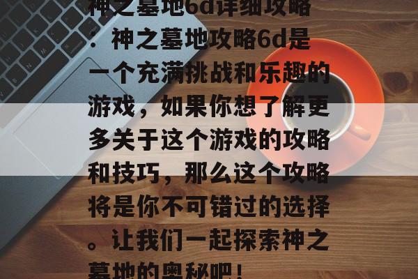 神之墓地6d详细攻略：神之墓地攻略6d是一个充满挑战和乐趣的游戏，如果你想了解更多关于这个游戏的攻略和技巧，那么这个攻略将是你不可错过的选择。让我们一起探索神之墓地的奥秘吧！