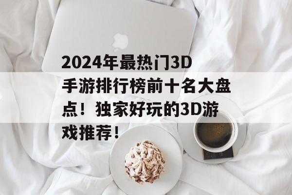 2024年最热门3D手游排行榜前十名大盘点！独家好玩的3D游戏推荐！