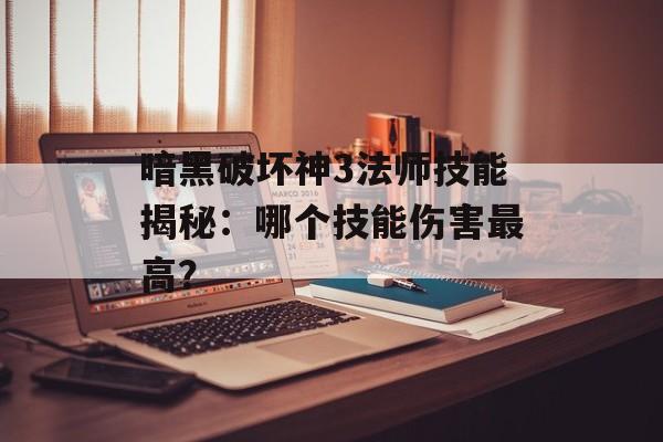 暗黑破坏神3法师技能揭秘：哪个技能伤害最高？