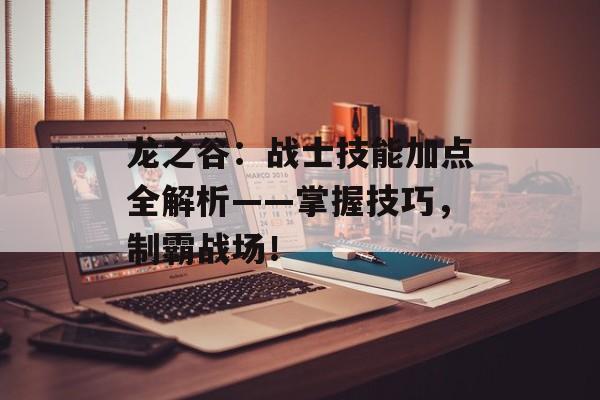 龙之谷：战士技能加点全解析——掌握技巧，制霸战场！