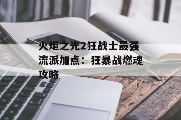 火炬之光2狂战士最强流派加点：狂暴战燃魂攻略