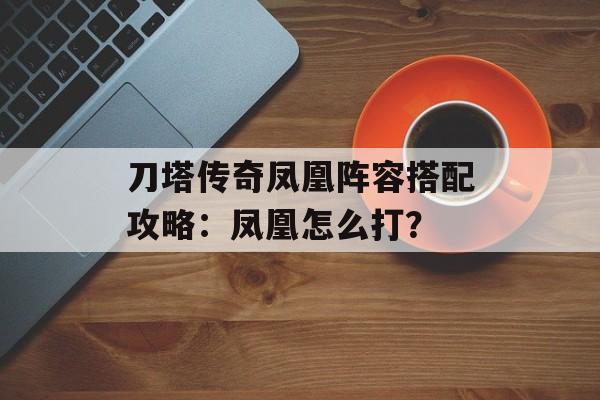 刀塔传奇凤凰阵容搭配攻略：凤凰怎么打？