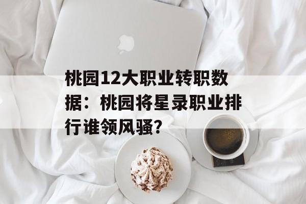 桃园12大职业转职数据：桃园将星录职业排行谁领风骚？