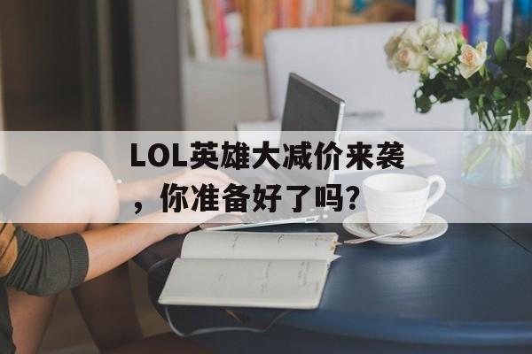 LOL英雄大减价来袭，你准备好了吗？