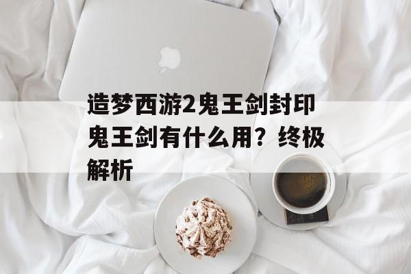 造梦西游2鬼王剑封印鬼王剑有什么用？终极解析