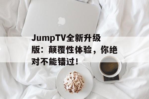 JumpTV全新升级版：颠覆性体验，你绝对不能错过！