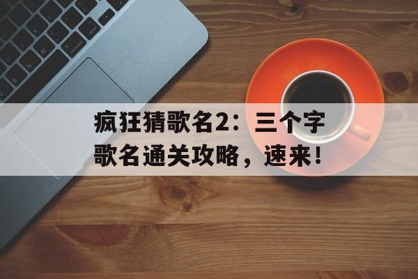 疯狂猜歌名2：三个字歌名通关攻略，速来！