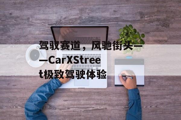 驾驭赛道，风驰街头——CarXStreet极致驾驶体验