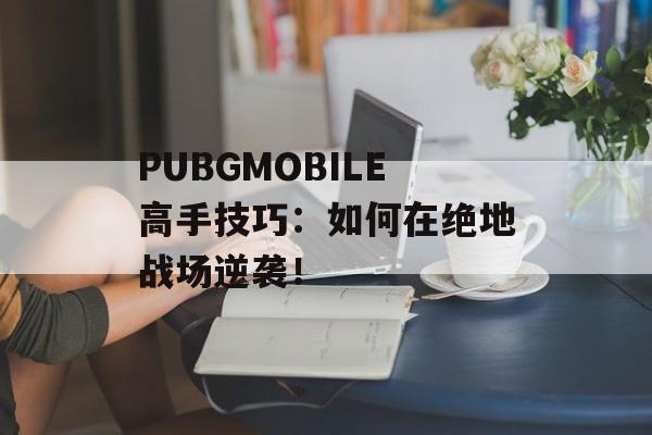 PUBGMOBILE高手技巧：如何在绝地战场逆袭！