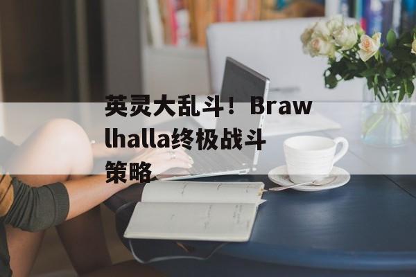 英灵大乱斗！Brawlhalla终极战斗策略