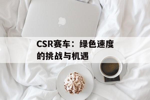 CSR赛车：绿色速度的挑战与机遇