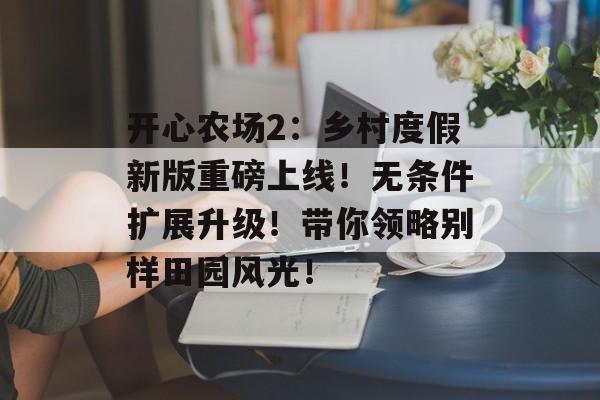 开心农场2：乡村度假新版重磅上线！无条件扩展升级！带你领略别样田园风光！