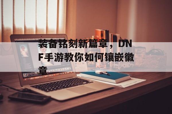 装备铭刻新篇章，DNF手游教你如何镶嵌徽章