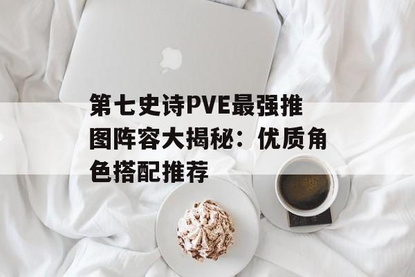 第七史诗PVE最强推图阵容大揭秘：优质角色搭配推荐