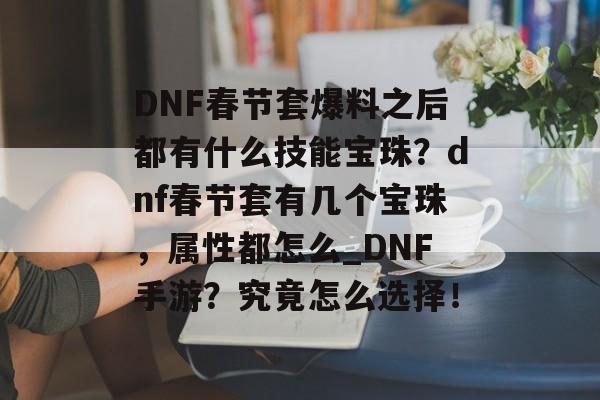 DNF春节套爆料之后都有什么技能宝珠？dnf春节套有几个宝珠，属性都怎么_DNF手游？究竟怎么选择！