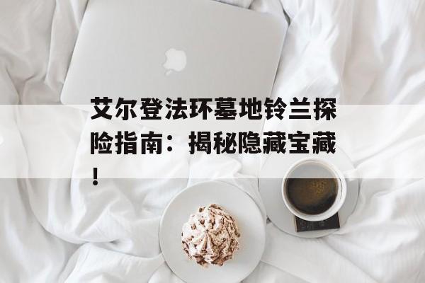 艾尔登法环墓地铃兰探险指南：揭秘隐藏宝藏！