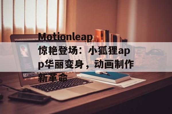 Motionleap惊艳登场：小狐狸app华丽变身，动画制作新革命