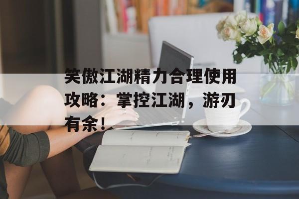 笑傲江湖精力合理使用攻略：掌控江湖，游刃有余！