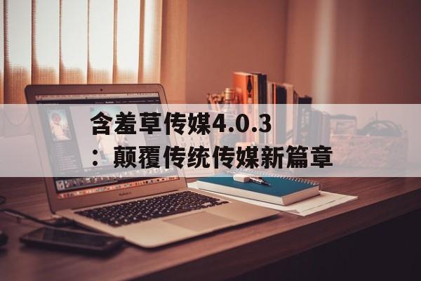 含羞草传媒4.0.3：颠覆传统传媒新篇章