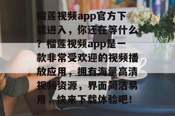 榴莲视频app官方下载进入，你还在等什么？榴莲视频app是一款非常受欢迎的视频播放应用，拥有海量高清视频资源，界面简洁易用，快来下载体验吧！