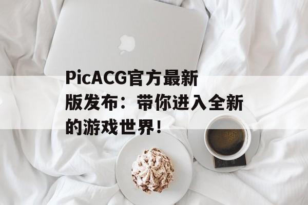 PicACG官方最新版发布：带你进入全新的游戏世界！