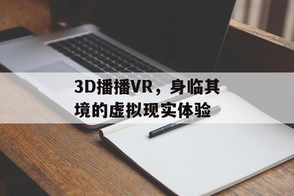 3D播播VR,身临其境的虚拟现实体验 3D播播VR,身临其境的虚拟现实体验