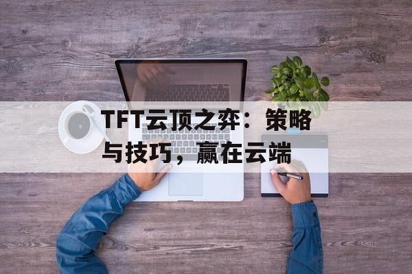 TFT云顶之弈：策略与技巧，赢在云端