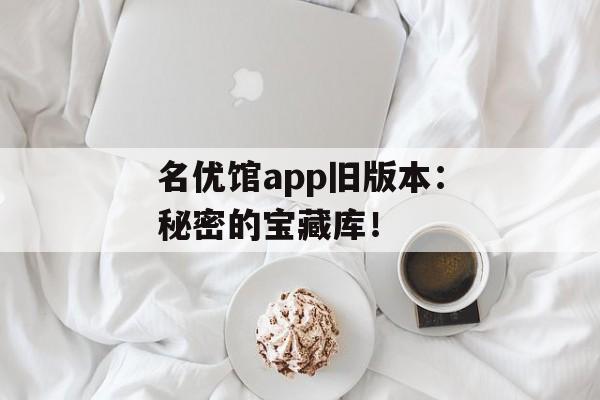 名优馆app旧版本：秘密的宝藏库！