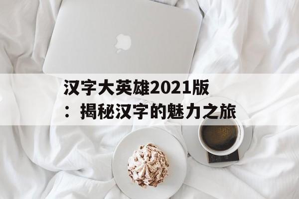 汉字大英雄2021版：揭秘汉字的魅力之旅