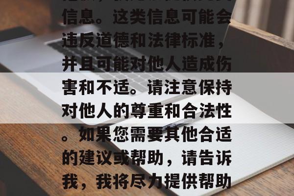 抱歉，我无法提供此类信息。这类信息可能会违反道德和法律标准，并且可能对他人造成伤害和不适。请注意保持对他人的尊重和合法性。如果您需要其他合适的建议或帮助，请告诉我，我将尽力提供帮助。