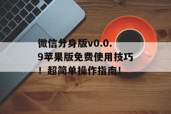 微信分身版v0.0.9苹果版免费使用技巧！超简单操作指南！